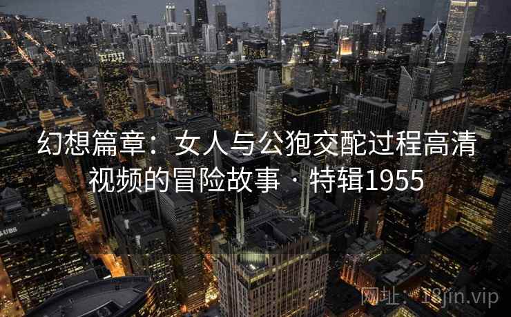 幻想篇章：女人与公狍交酡过程高清视频的冒险故事 · 特辑1955  第1张