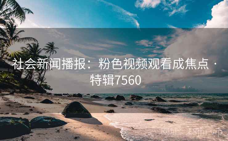 社会新闻播报：粉色视频观看成焦点 · 特辑7560  第2张