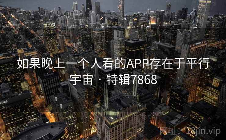 如果晚上一个人看的APP存在于平行宇宙 · 特辑7868 第1张 如果晚上一个人看的APP存在于平行宇宙 · 特辑7868 第1张