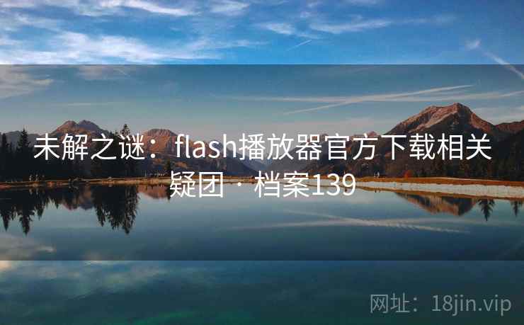 未解之谜：flash播放器官方下载相关疑团 · 档案139  第2张