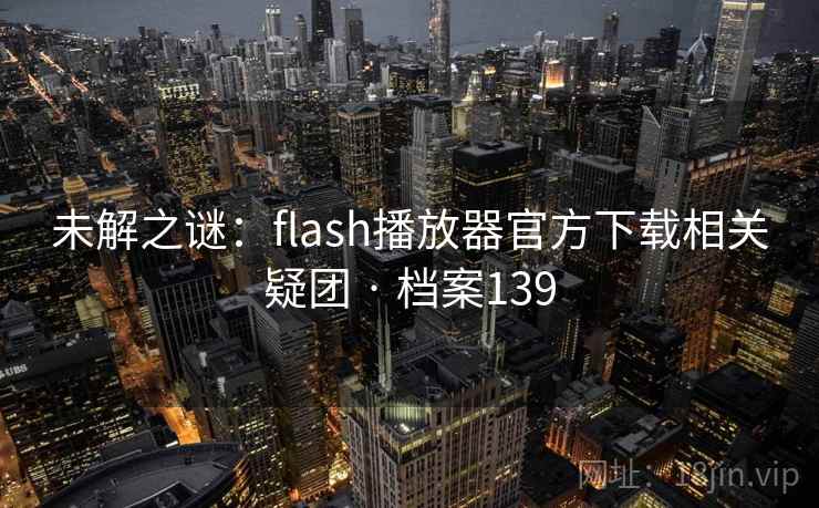 未解之谜：flash播放器官方下载相关疑团 · 档案139  第1张