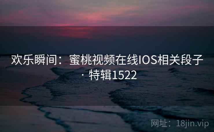 欢乐瞬间：蜜桃视频在线IOS相关段子 · 特辑1522  第2张