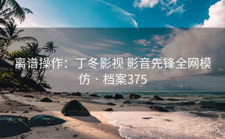 离谱操作:丁冬影视 影音先锋全网模仿 · 档案375 第2张 离谱操作:丁冬影视 影音先锋全网模仿 · 档案375 第2张
