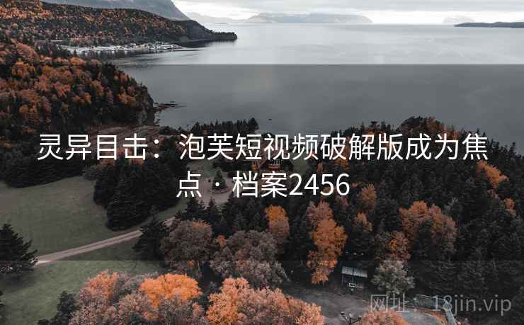 灵异目击：泡芙短视频破解版成为焦点 · 档案2456