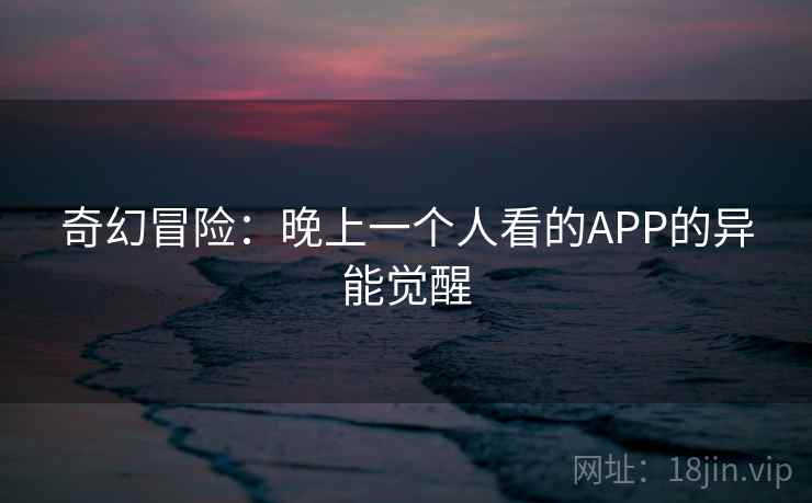 奇幻冒险：晚上一个人看的APP的异能觉醒  第2张