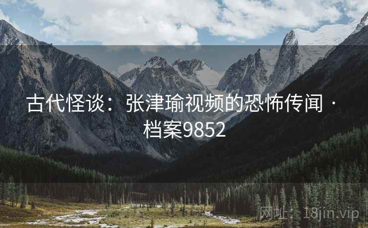 古代怪谈：张津瑜视频的恐怖传闻 · 档案9852