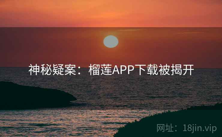 神秘疑案:榴莲APP下载被揭开 第2张 神秘疑案:榴莲APP下载被揭开 第2张