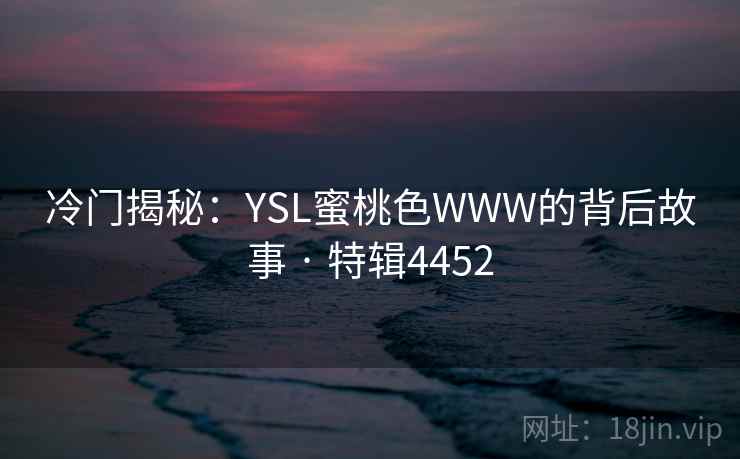冷门揭秘:YSL蜜桃色WWW的背后故事 · 特辑4452 第2张 冷门揭秘:YSL蜜桃色WWW的背后故事 · 特辑4452 第2张