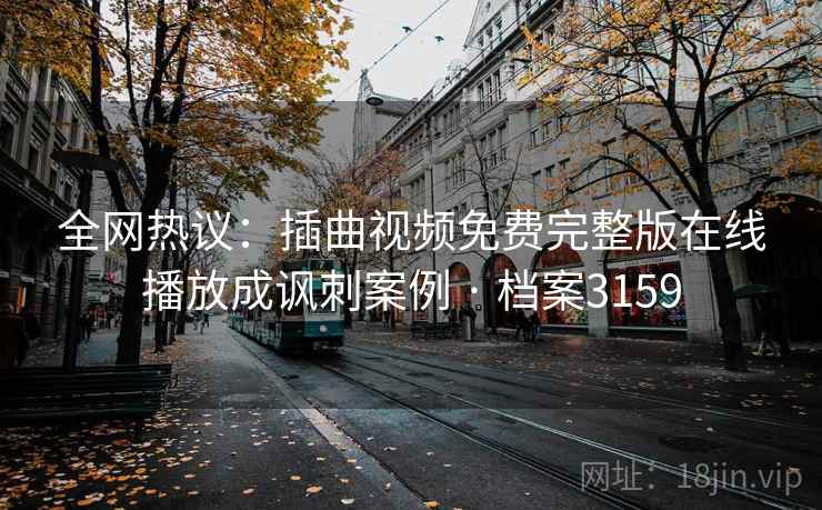 全网热议：插曲视频免费完整版在线播放成讽刺案例 · 档案3159  第2张