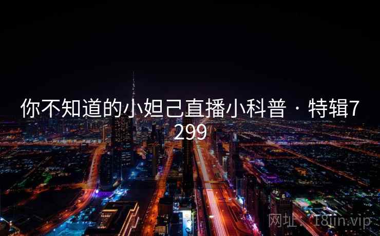 你不知道的小妲己直播小科普 · 特辑7299  第2张