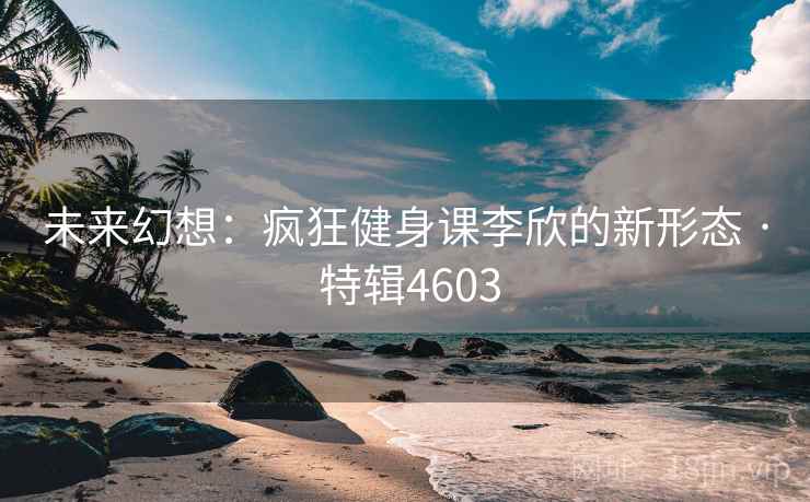 未来幻想:疯狂健身课李欣的新形态 · 特辑4603 第2张 未来幻想:疯狂健身课李欣的新形态 · 特辑4603 第2张