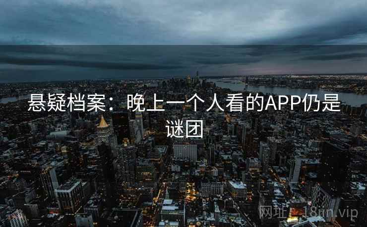 悬疑档案：晚上一个人看的APP仍是谜团  第1张