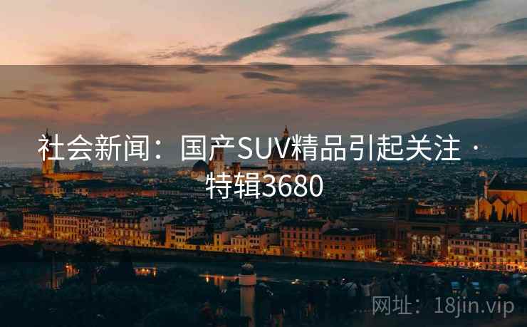 社会新闻:国产SUV精品引起关注 · 特辑3680 第2张 社会新闻:国产SUV精品引起关注 · 特辑3680 第2张