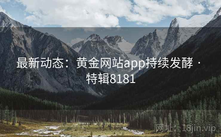 最新动态：黄金网站app持续发酵 · 特辑8181