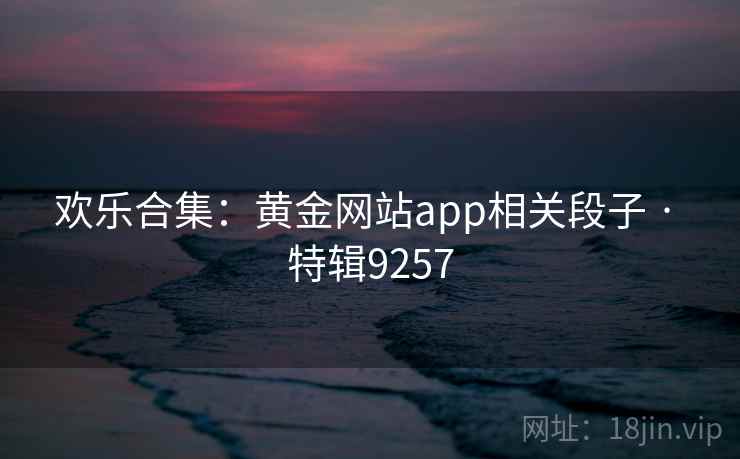 欢乐合集:黄金网站app相关段子 · 特辑9257 第2张 欢乐合集:黄金网站app相关段子 · 特辑9257 第2张