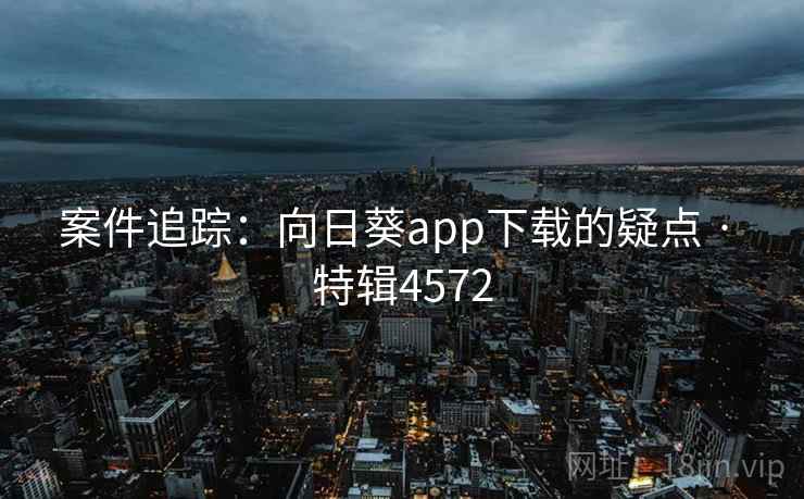 案件追踪:向日葵app下载的疑点 · 特辑4572 案件追踪:向日葵app下载的疑点 · 特辑4572