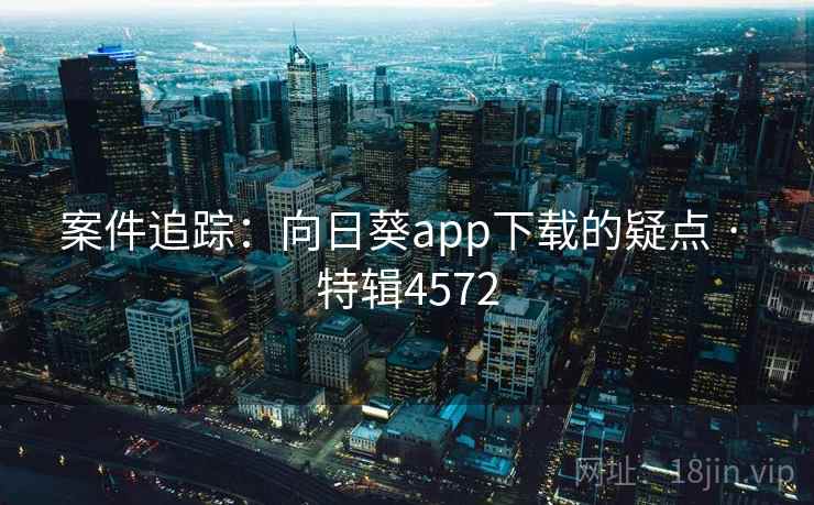 案件追踪:向日葵app下载的疑点 · 特辑4572 案件追踪:向日葵app下载的疑点 · 特辑4572