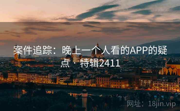 案件追踪：晚上一个人看的APP的疑点 · 特辑2411  第2张