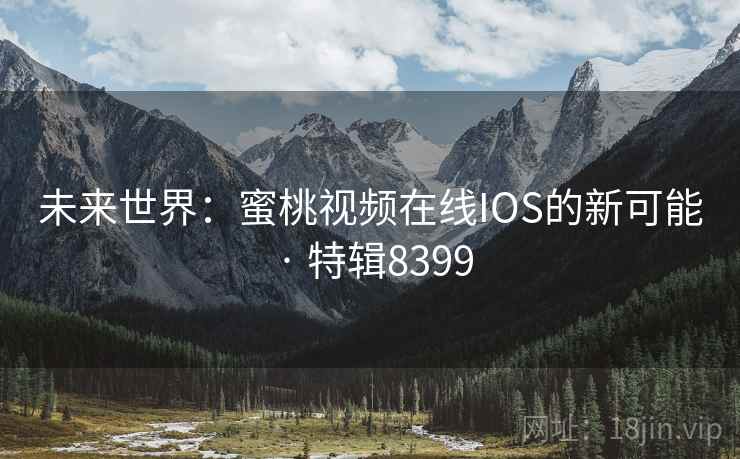 未来世界：蜜桃视频在线IOS的新可能 · 特辑8399