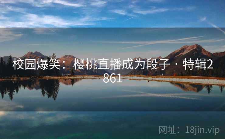 校园爆笑：樱桃直播成为段子 · 特辑2861