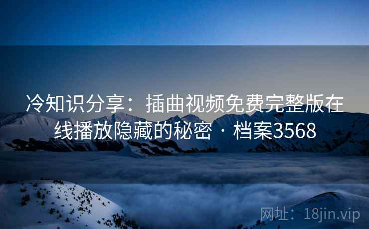 冷知识分享：插曲视频免费完整版在线播放隐藏的秘密 · 档案3568  第2张