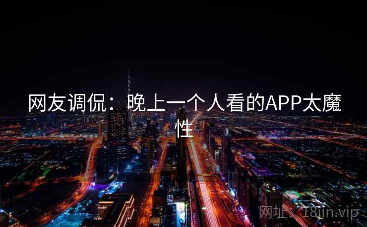 网友调侃:晚上一个人看的APP太魔性 第2张 网友调侃:晚上一个人看的APP太魔性 第2张